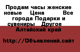 Продам часы женские новые. › Цена ­ 220 - Все города Подарки и сувениры » Другое   . Алтайский край